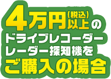 税込4万円以上のドライブレコーダーまたはレーダ探知機をご購入の場合
