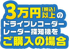 税込3万円以上のドライブレコーダーまたはレーダ探知機をご購入の場合