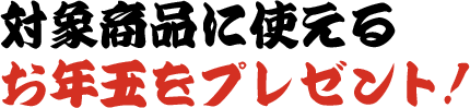 対象商品に使えるお年玉をプレゼント！