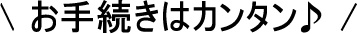 お手続きはカンタン♪