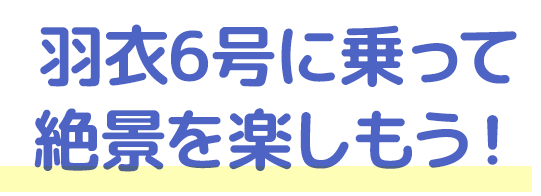 羽衣6号に乗って絶景を楽しもう！